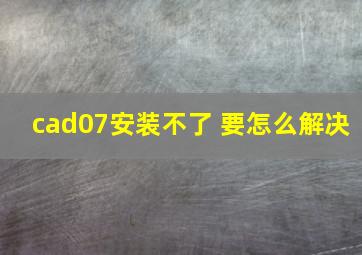 cad07安装不了 要怎么解决